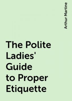 The Polite Ladies' Guide to Proper Etiquette, Arthur Martine