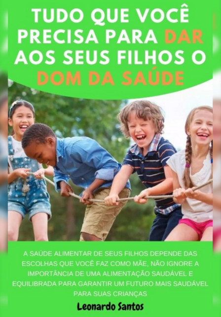 Tudo Que Você Precisa Saber Para Dar O Dom Da Saúde Aos Seus Filhos, Leonardo Santos