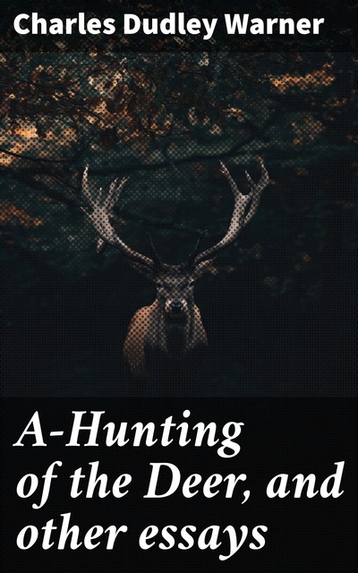 A-Hunting of the Deer, and other essays, Charles Dudley Warner