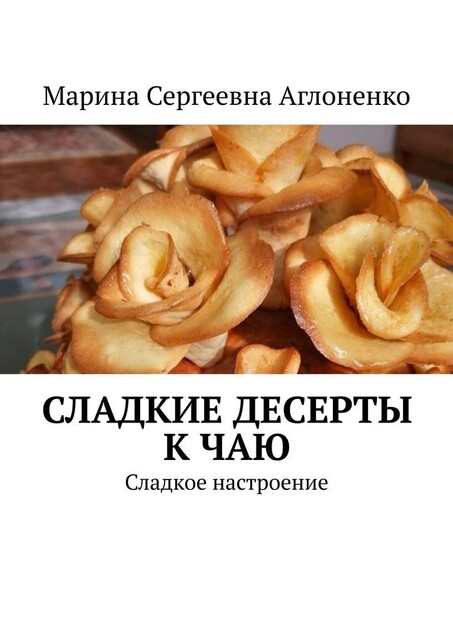 Сладкие десерты к чаю. «Сладкое настроение», Марина Аглоненко