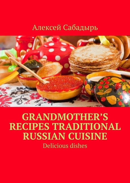 Grandmother’s recipes Traditional Russian cuisine. Delicious dishes, Алексей Сабадырь