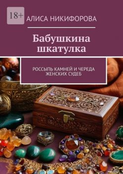 Бабушкина шкатулка. Россыпь камней и череда женских судеб, Алиса Никифорова