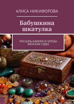 Бабушкина шкатулка. Россыпь камней и череда женских судеб, Алиса Никифорова