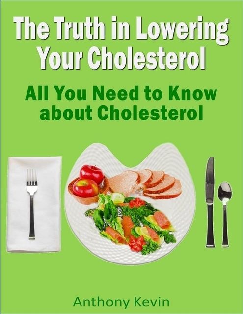 The Truth In Lowering Your Cholesterol: All You Need to Know About Cholesterol, Kevin Anthony