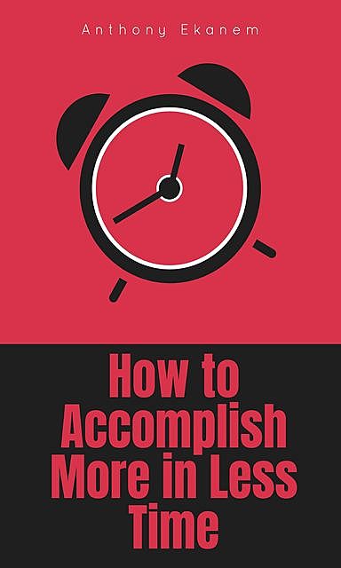 How to Accomplish More in Less Time, Anthony Ekanem