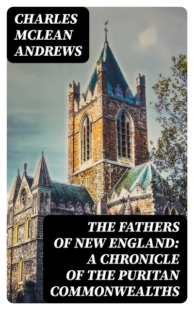The Fathers of New England: A Chronicle of the Puritan Commonwealths, Charles McLean Andrews