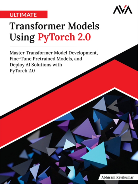 Ultimate Transformer Models Using PyTorch 2.0: Master Transformer Model Development, Fine-Tune Pretrained Models, and Deploy AI Solutions with PyTorch 2.0, Abhiram Ravikumar