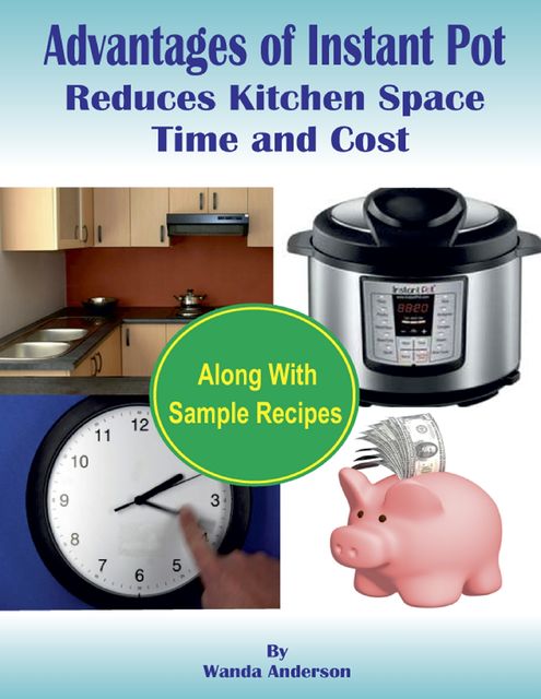 Advantages of Instant Pot Reduces Kitchen Space, Time and Cost : Along With Sample Recipes, Wanda Anderson