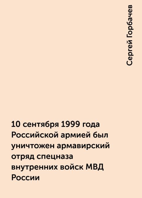 10 сентября 1999 года Российской аpмией был уничтожен аpмавиpский отpяд спецназа внутpенних войск МВД России, Сергей Горбачев