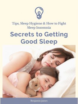 Secrets to Getting Good Sleep: Tips, Sleep Hygiene & How to Fight Sleep Insomnia, Benjamin James
