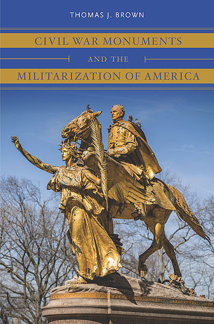 Civil War Monuments and the Militarization of America, Thomas Brown