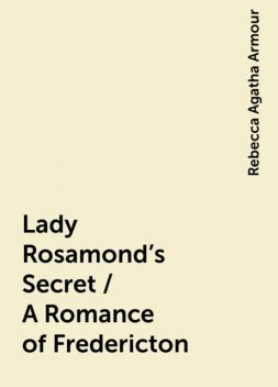 Lady Rosamond's Secret / A Romance of Fredericton, Rebecca Agatha Armour