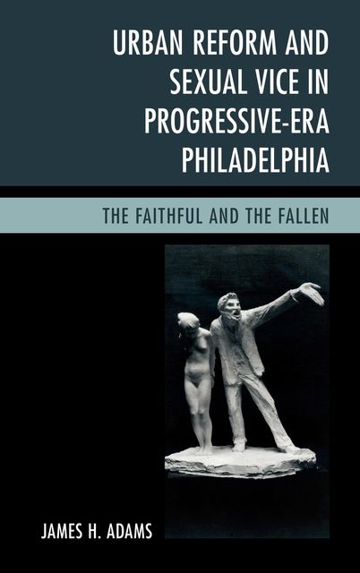 Urban Reform and Sexual Vice in Progressive-Era Philadelphia, James Adams
