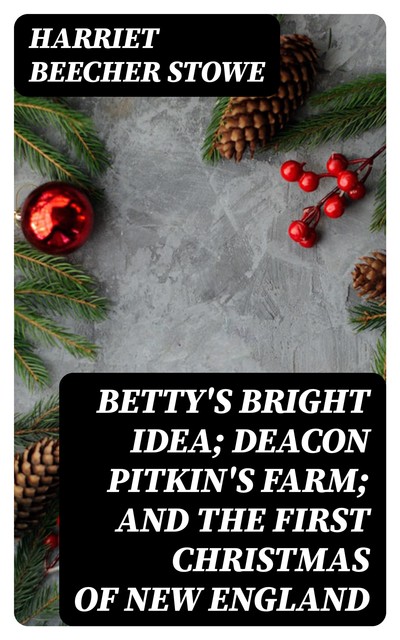 Betty's Bright Idea; Deacon Pitkin's Farm; and the First Christmas of New England, Harriet Beecher Stowe