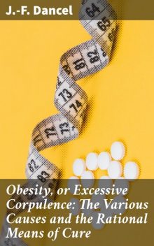 Obesity, or Excessive Corpulence: The Various Causes and the Rational Means of Cure, J. -F. Dancel