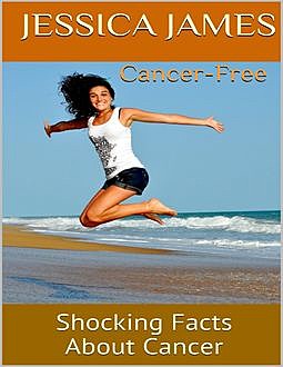 Cancer Free: Shocking Facts About Cancer, Jessica James