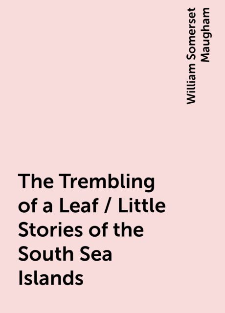 The Trembling of a Leaf / Little Stories of the South Sea Islands, William Somerset Maugham