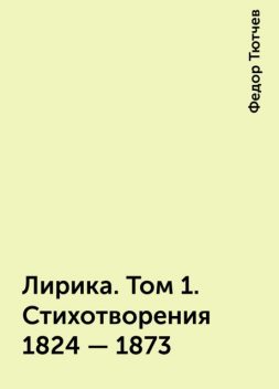 Лирика. Том 1. Стихотворения 1824 – 1873, Фёдор Тютчев