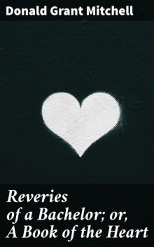 Reveries of a Bachelor; or, A Book of the Heart, Donald Grant Mitchell