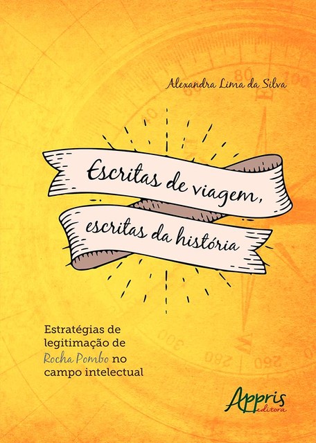Escritas de Viagem, Escritas da História: Estratégias de Legitimação de Rocha Pombo no Campo Intelectual, Alexandra Lima da Silva