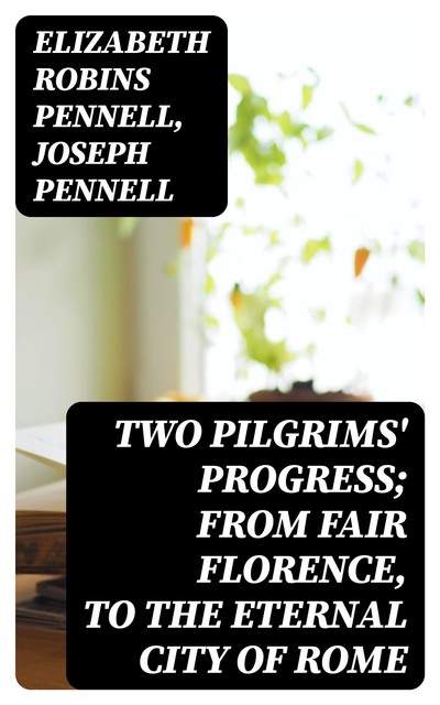 Two Pilgrims' Progress; from fair Florence, to the eternal city of Rome, Elizabeth Robins Pennell, Joseph Pennell