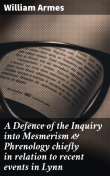 A Defence of the Inquiry into Mesmerism & Phrenology chiefly in relation to recent events in Lynn, William Armes