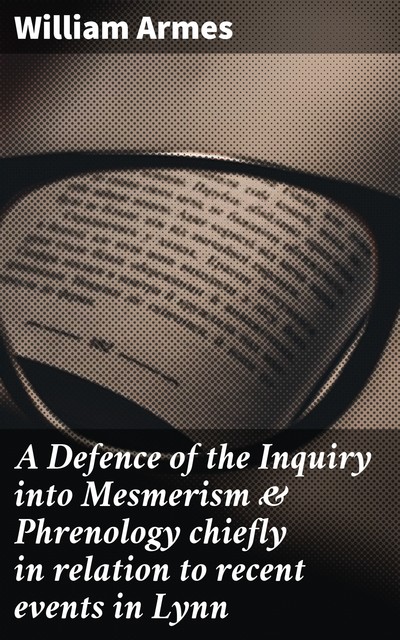 A Defence of the Inquiry into Mesmerism & Phrenology chiefly in relation to recent events in Lynn, William Armes