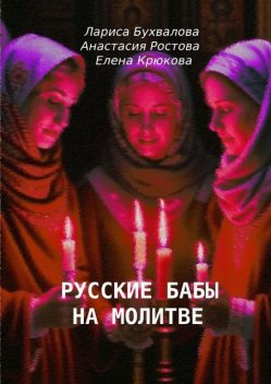 Русские бабы на молитве, Елена Крюкова, АнастасИЯ РОСтова, Лариса Бухвалова