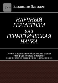 Научный герметизм или Герметическая наука. Теория и практика всеобъемлющего учения о Природе, Космосе и Человеке (издание второе, Владислав Давыдов