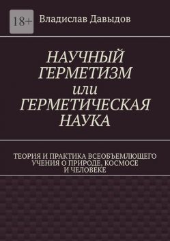 Научный герметизм или Герметическая наука. Теория и практика всеобъемлющего учения о Природе, Космосе и Человеке (издание второе, Владислав Давыдов