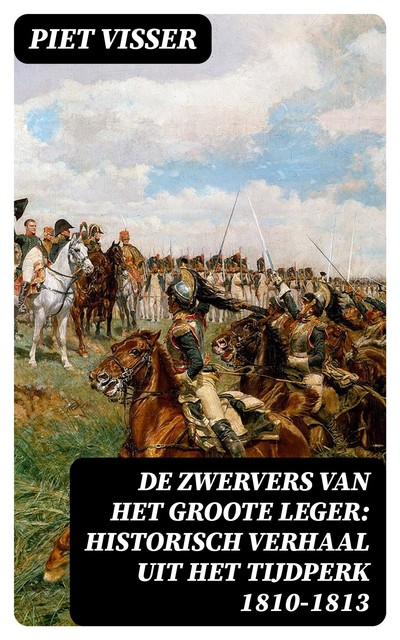 De Zwervers van het Groote Leger: Historisch verhaal uit het tijdperk 1810–1813, Piet Visser