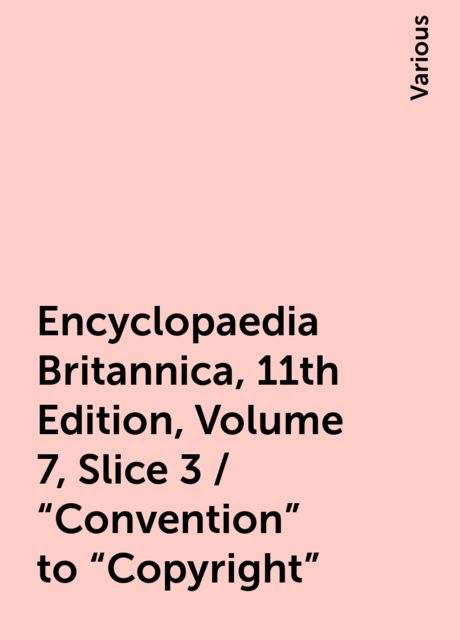 Encyclopaedia Britannica, 11th Edition, Volume 7, Slice 3 / "Convention" to "Copyright", Various