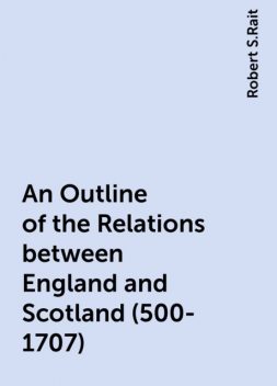 An Outline of the Relations between England and Scotland (500-1707), Robert S.Rait