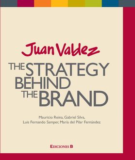 Juan Valdez. The Strategy Behind the Brand, Gabriel Silva, Luis Fernando Samper, María del Pilar Fernández, Mauricio Reina