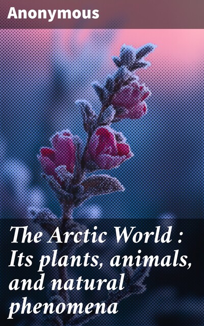 The Arctic World : Its plants, animals, and natural phenomena, 