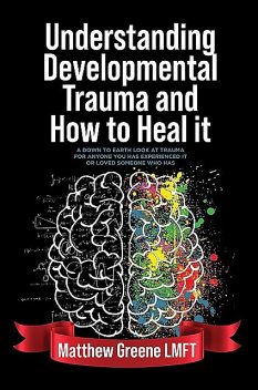 Understanding Developmental Trauma and How to Heal it, Matthew Greene