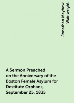 A Sermon Preached on the Anniversary of the Boston Female Asylum for Destitute Orphans, September 25, 1835, Jonathan Mayhew Wainwright