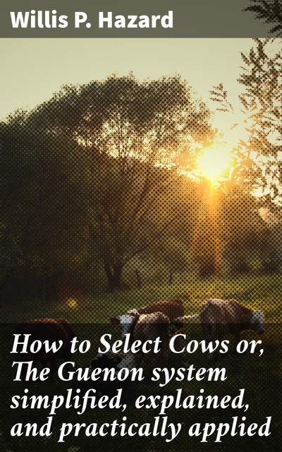 How to Select Cows or, The Guenon system simplified, explained, and practically applied, Willis P. Hazard