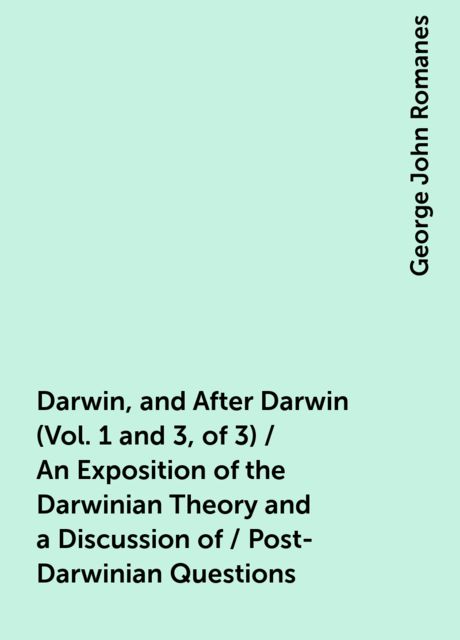 Darwin, and After Darwin (Vol. 1 and 3, of 3) / An Exposition of the Darwinian Theory and a Discussion of / Post-Darwinian Questions, George John Romanes