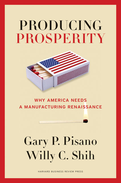 Producing Prosperity, Gary P. Pisano, Willy C. Shih