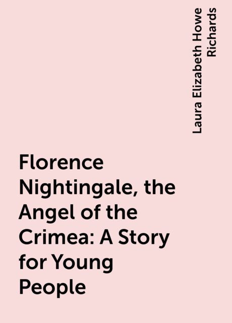 Florence Nightingale, the Angel of the Crimea: A Story for Young People, Laura Elizabeth Howe Richards