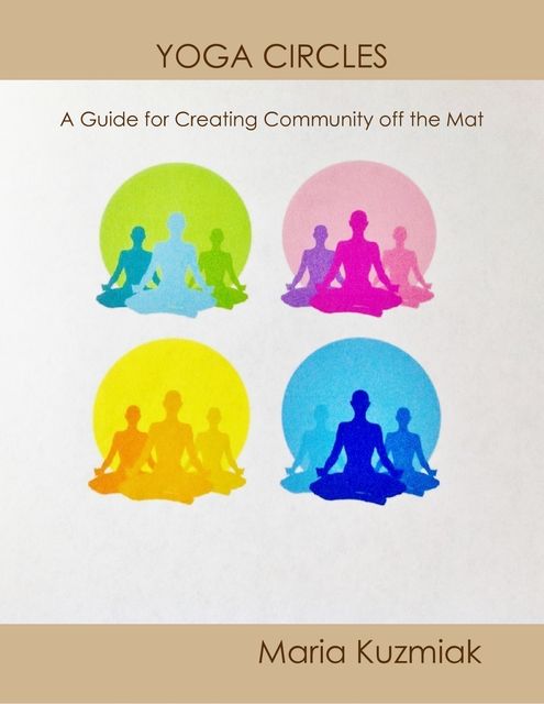 Yoga Circles: A Guide for Creating Community Off the Mat, Maria Kuzmiak