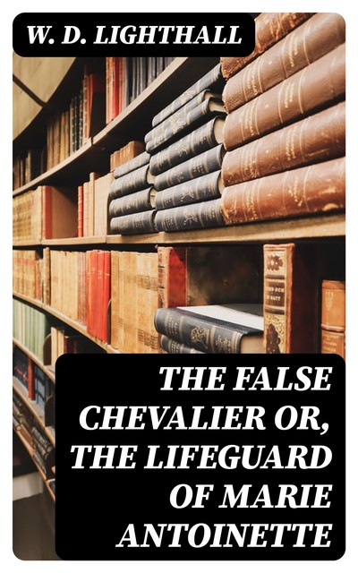 The False Chevalier or, The Lifeguard of Marie Antoinette, W.D.Lighthall