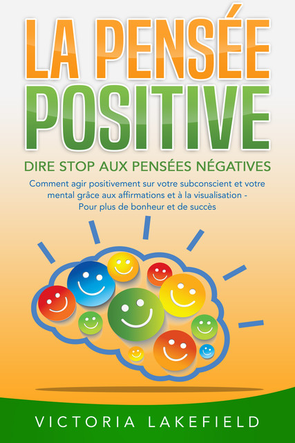 LA PENSÉE POSITIVE – Dire stop aux pensées négatives: Comment agir positivement sur votre subconscient et votre mental grâce aux affirmations et à la visualisation – Pour plus de bonheur et de succès, Victoria Lakefield