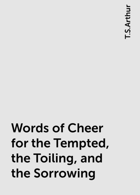 Words of Cheer for the Tempted, the Toiling, and the Sorrowing, T.S.Arthur
