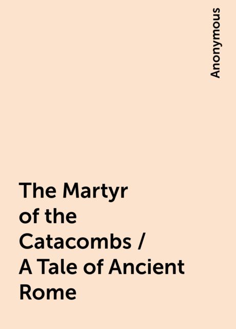 The Martyr of the Catacombs / A Tale of Ancient Rome, 