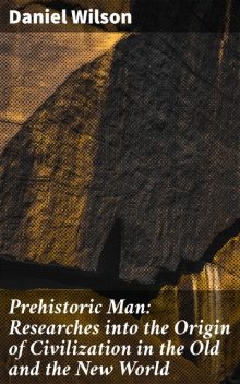 Prehistoric Man: Researches into the Origin of Civilization in the Old and the New World, Daniel Wilson