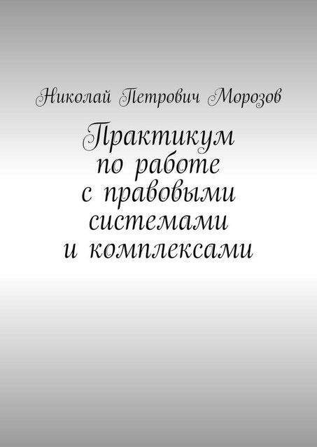 Практикум по работе с правовыми системами и комплексами. Для студентов гуманитарных вузов, Николай Морозов