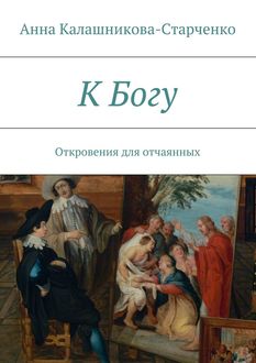 К Богу. Откровения для отчаянных, Анна Калашникова-Старченко