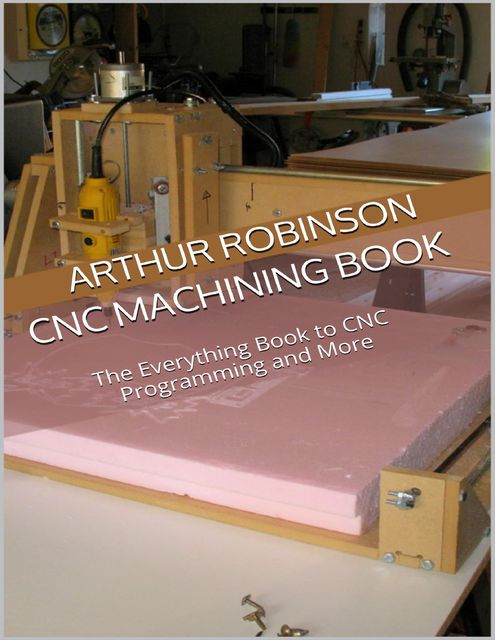 Cnc Machining Book: The Everything Book to Cnc Programming and More, Arthur Robinson